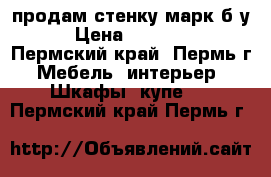 продам стенку марк б.у › Цена ­ 10 000 - Пермский край, Пермь г. Мебель, интерьер » Шкафы, купе   . Пермский край,Пермь г.